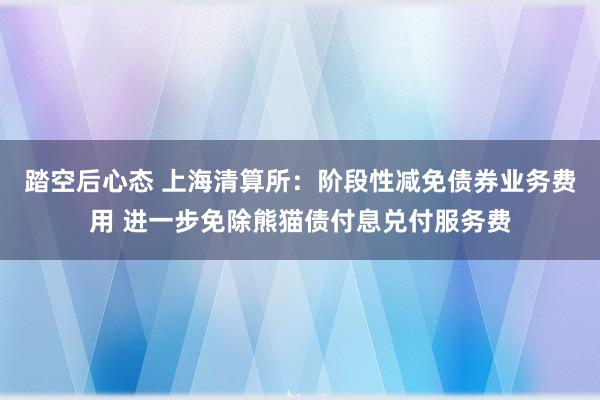 踏空后心态 上海清算所：阶段性减免债券业务费用 进一步免除熊猫债付息兑付服务费