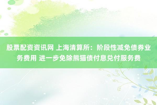 股票配资资讯网 上海清算所：阶段性减免债券业务费用 进一步免除熊猫债付息兑付服务费
