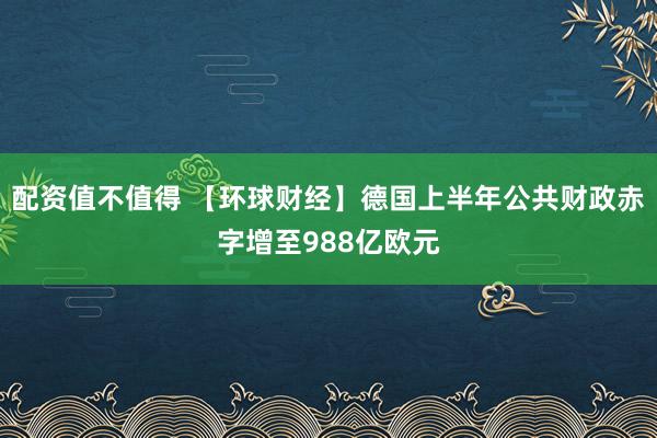 配资值不值得 【环球财经】德国上半年公共财政赤字增至988亿欧元