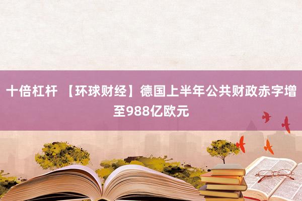 十倍杠杆 【环球财经】德国上半年公共财政赤字增至988亿欧元