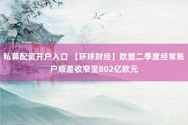 私募配资开户入口 【环球财经】欧盟二季度经常账户顺差收窄至802亿欧元