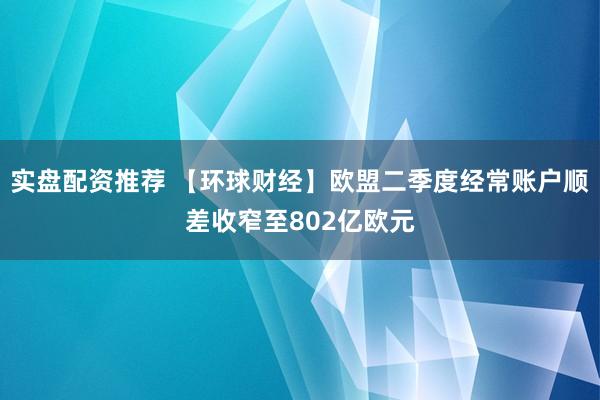 实盘配资推荐 【环球财经】欧盟二季度经常账户顺差收窄至802亿欧元