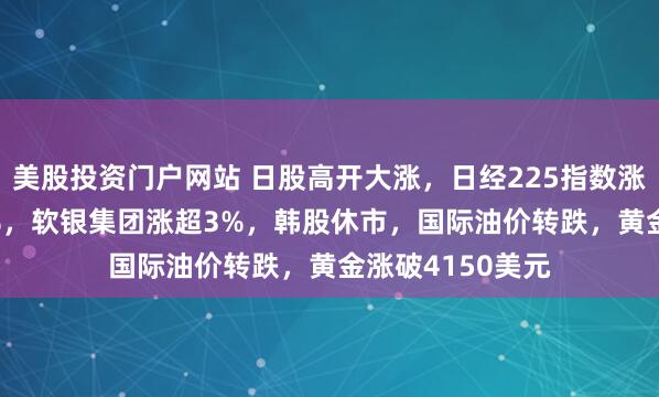 美股投资门户网站 日股高开大涨,日经225指数涨幅扩大至1.97%,软银集团涨超3%,韩股休市,国际油价转跌,黄金涨破4150美元