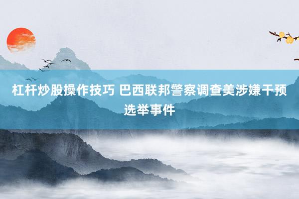 杠杆炒股操作技巧 巴西联邦警察调查美涉嫌干预选举事件