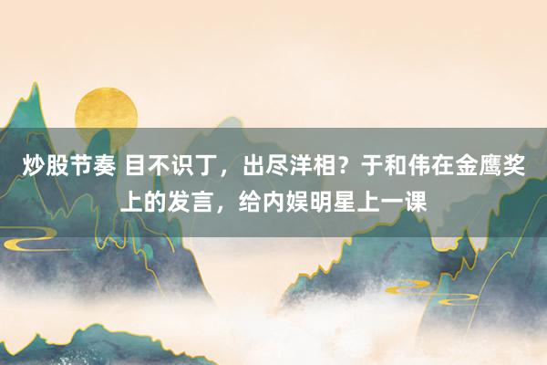 炒股节奏 目不识丁，出尽洋相？于和伟在金鹰奖上的发言，给内娱明星上一课
