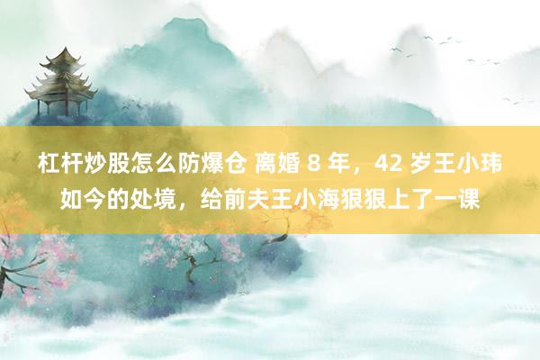 杠杆炒股怎么防爆仓 离婚 8 年，42 岁王小玮如今的处境，给前夫王小海狠狠上了一课