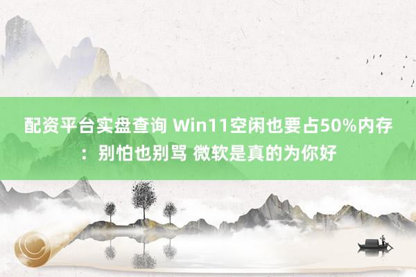 配资平台实盘查询 Win11空闲也要占50%内存:别怕也别骂 微软是真的为你好
