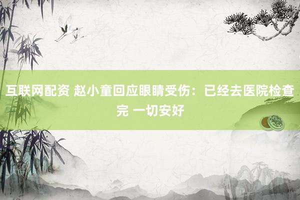 互联网配资 赵小童回应眼睛受伤：已经去医院检查完 一切安好