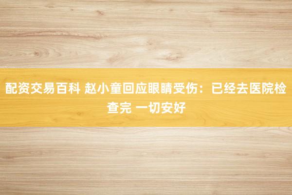 配资交易百科 赵小童回应眼睛受伤：已经去医院检查完 一切安好
