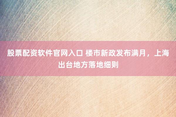 股票配资软件官网入口 楼市新政发布满月，上海出台地方落地细则