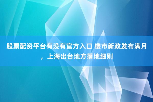 股票配资平台有没有官方入口 楼市新政发布满月，上海出台地方落地细则