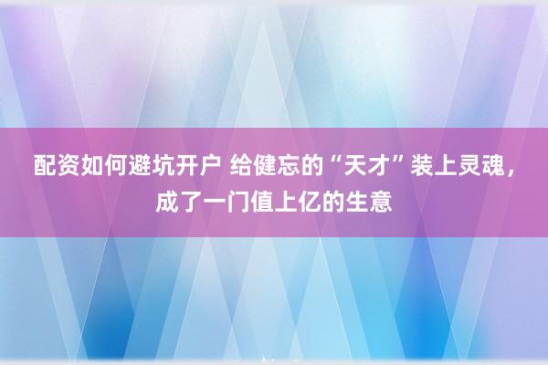 配资如何避坑开户 给健忘的“天才”装上灵魂，成了一门值上亿的生意