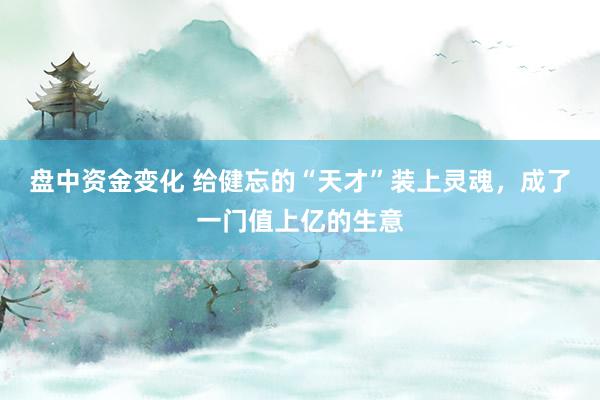 盘中资金变化 给健忘的“天才”装上灵魂，成了一门值上亿的生意