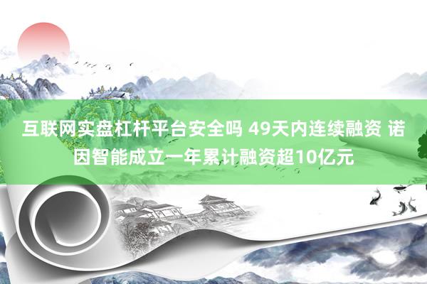 互联网实盘杠杆平台安全吗 49天内连续融资 诺因智能成立一年累计融资超10亿元