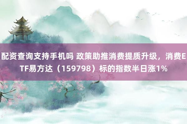 配资查询支持手机吗 政策助推消费提质升级，消费ETF易方达（159798）标的指数半日涨1%