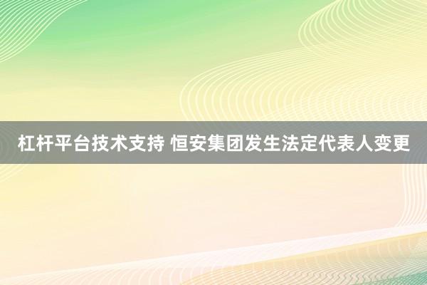 杠杆平台技术支持 恒安集团发生法定代表人变更