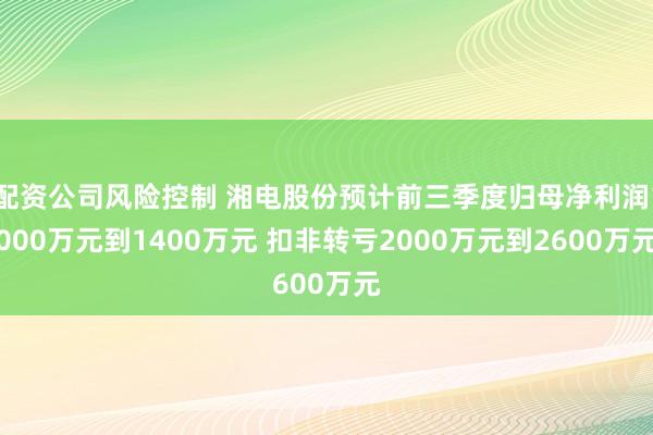 配资公司风险控制 湘电股份预计前三季度归母净利润1000万元到1400万元 扣非转亏2000万元到2600万元
