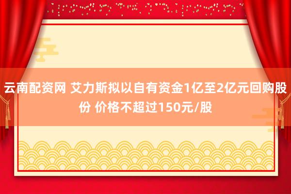 云南配资网 艾力斯拟以自有资金1亿至2亿元回购股份 价格不超过150元/股