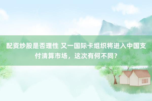 配资炒股是否理性 又一国际卡组织将进入中国支付清算市场，这次有何不同？
