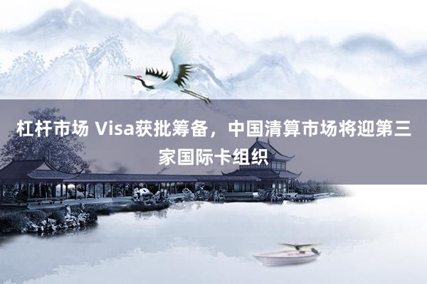 杠杆市场 Visa获批筹备，中国清算市场将迎第三家国际卡组织