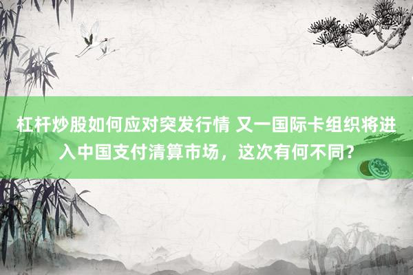 杠杆炒股如何应对突发行情 又一国际卡组织将进入中国支付清算市场，这次有何不同？