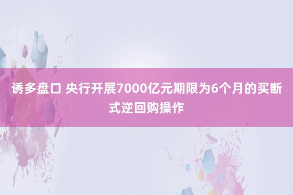 诱多盘口 央行开展7000亿元期限为6个月的买断式逆回购操作