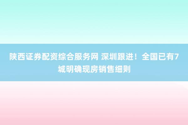 陕西证券配资综合服务网 深圳跟进！全国已有7城明确现房销售细则