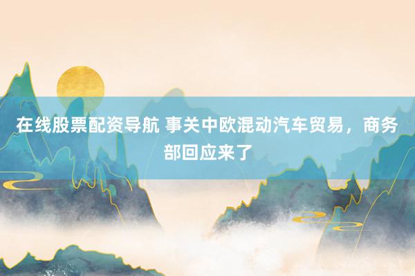 在线股票配资导航 事关中欧混动汽车贸易，商务部回应来了