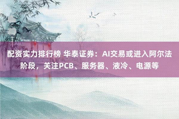 配资实力排行榜 华泰证券:AI交易或进入阿尔法阶段,关注PCB、服务器、液冷、电源等