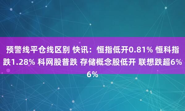 预警线平仓线区别 快讯：恒指低开0.81% 恒科指跌1.28% 科网股普跌 存储概念股低开 联想跌超6%