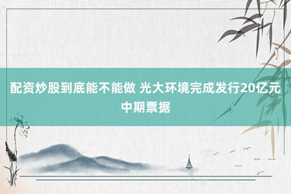 配资炒股到底能不能做 光大环境完成发行20亿元中期票据
