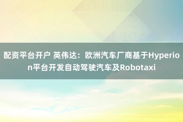配资平台开户 英伟达：欧洲汽车厂商基于Hyperion平台开发自动驾驶汽车及Robotaxi