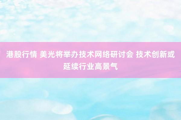 港股行情 美光将举办技术网络研讨会 技术创新或延续行业高景气