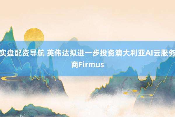 实盘配资导航 英伟达拟进一步投资澳大利亚AI云服务商Firmus