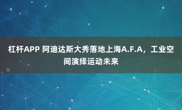 杠杆APP 阿迪达斯大秀落地上海A.F.A，工业空间演绎运动未来