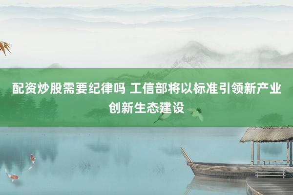 配资炒股需要纪律吗 工信部将以标准引领新产业创新生态建设