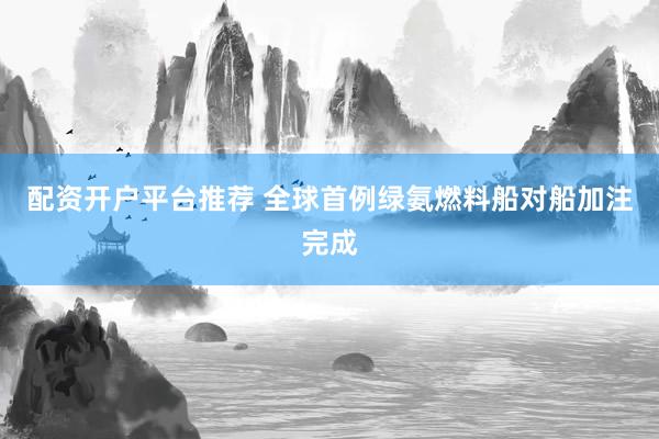 配资开户平台推荐 全球首例绿氨燃料船对船加注完成