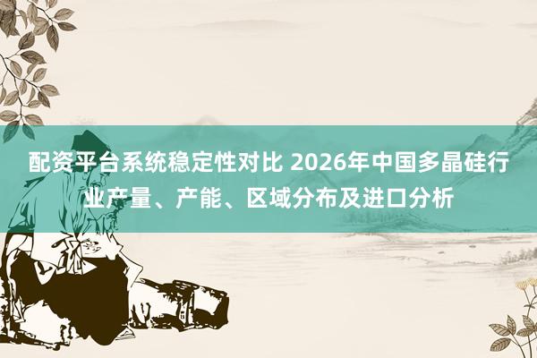 配资平台系统稳定性对比 2026年中国多晶硅行业产量、产能、区域分布及进口分析