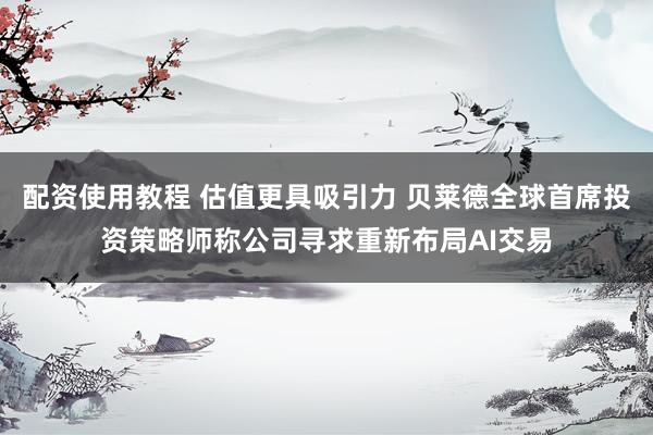 配资使用教程 估值更具吸引力 贝莱德全球首席投资策略师称公司寻求重新布局AI交易