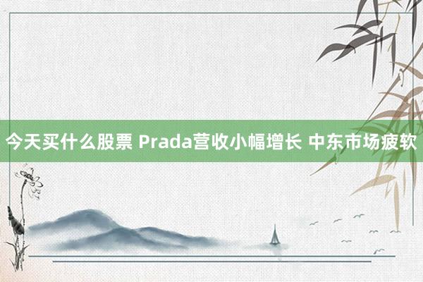 今天买什么股票 Prada营收小幅增长 中东市场疲软