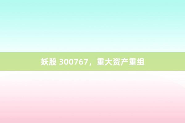 妖股 300767，重大资产重组