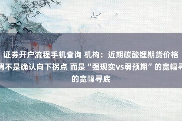 证券开户流程手机查询 机构：近期碳酸锂期货价格回调不是确认向下拐点 而是“强现实vs弱预期”的宽幅寻底