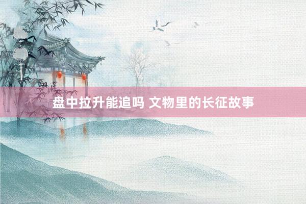 盘中拉升能追吗 文物里的长征故事