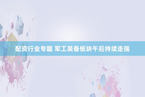 配资行业专题 军工装备板块午后持续走强