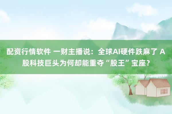 配资行情软件 一财主播说:全球AI硬件跌麻了 A股科技巨头为何却能重夺“股王”宝座?