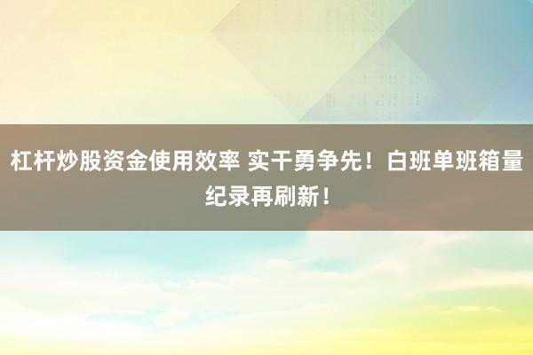 杠杆炒股资金使用效率 实干勇争先!白班单班箱量纪录再刷新!