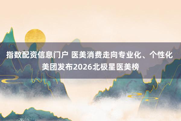 指数配资信息门户 医美消费走向专业化、个性化 美团发布2026北极星医美榜