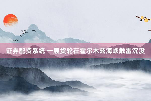 证券配资系统 一艘货轮在霍尔木兹海峡触雷沉没