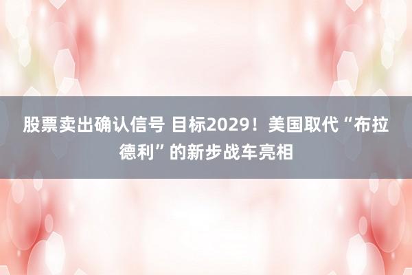股票卖出确认信号 目标2029！美国取代“布拉德利”的新步战车亮相