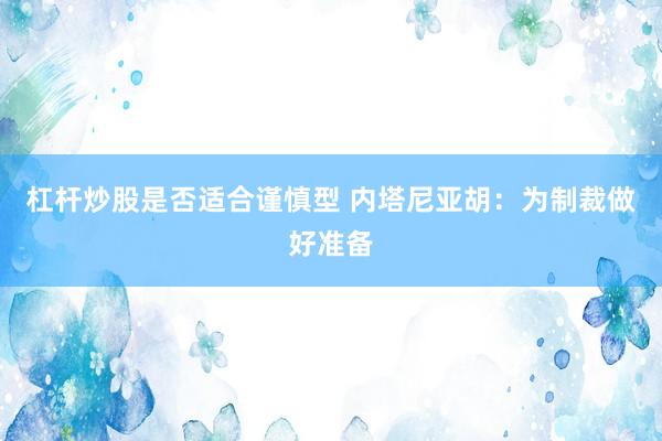 杠杆炒股是否适合谨慎型 内塔尼亚胡:为制裁做好准备